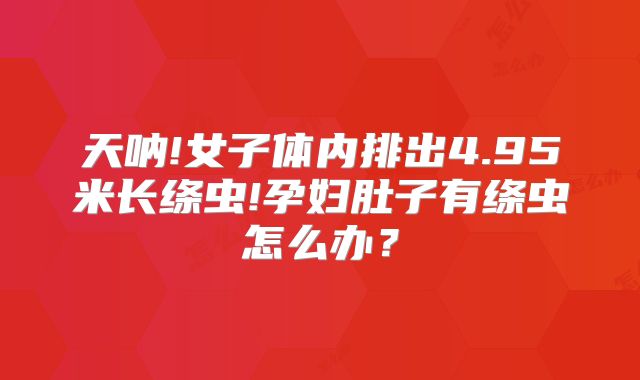 天呐!女子体内排出4.95米长绦虫!孕妇肚子有绦虫怎么办？