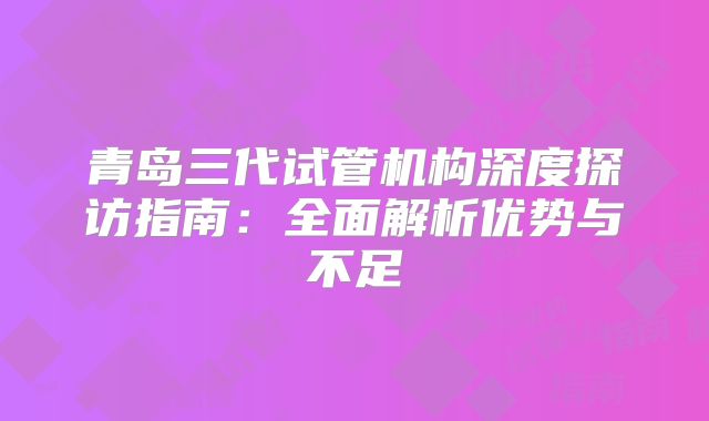 青岛三代试管机构深度探访指南：全面解析优势与不足