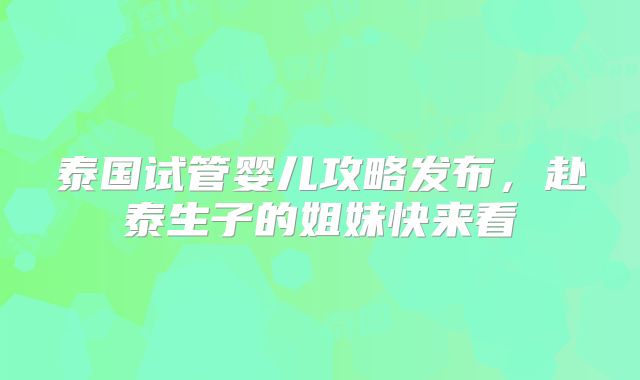 泰国试管婴儿攻略发布,赴泰生子的姐妹快来看