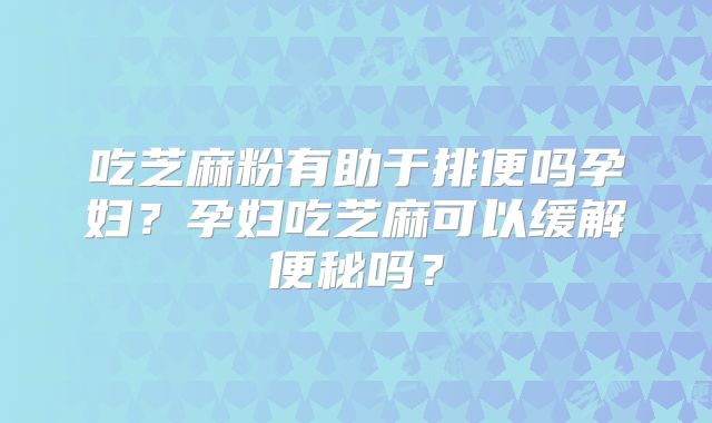 吃芝麻粉有助于排便吗孕妇?孕妇吃芝麻可以缓解便秘吗?