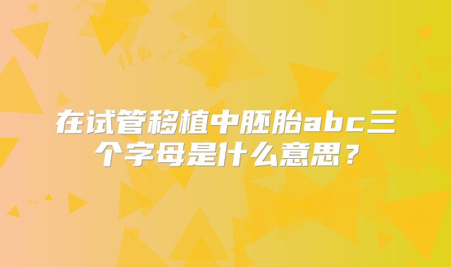 在试管移植中胚胎abc三个字母是什么意思?