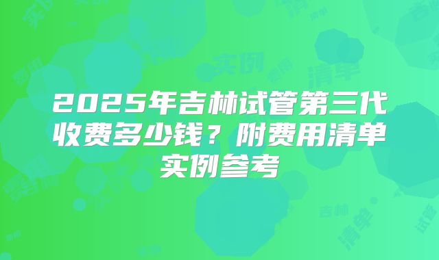 2025年吉林试管第三代收费多少钱？附费用清单实例参考