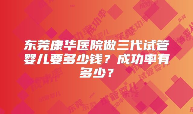 东莞康华医院做三代试管婴儿要多少钱？成功率有多少？