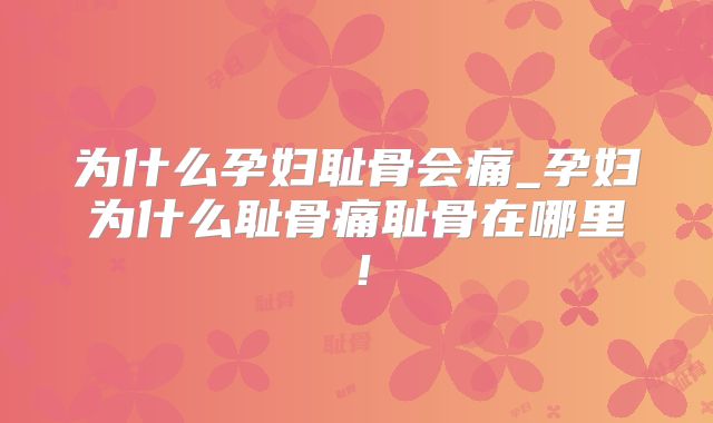 为什么孕妇耻骨会痛_孕妇为什么耻骨痛耻骨在哪里!