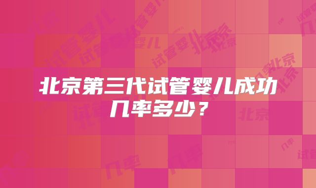 北京第三代试管婴儿成功几率多少？