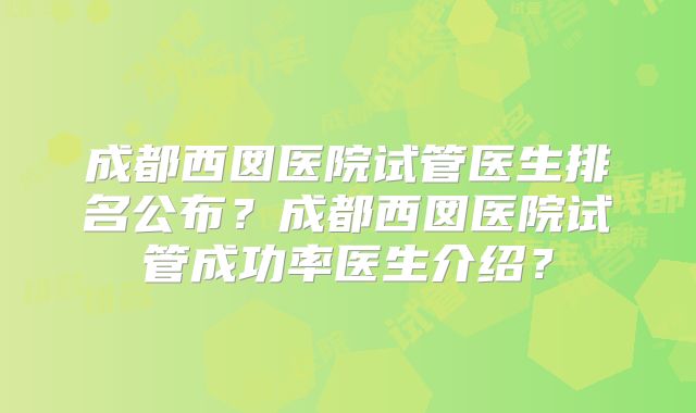 成都西囡医院试管医生排名公布?成都西囡医院试管成功率医生介绍?