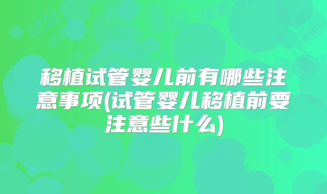 移植试管婴儿前有哪些注意事项(试管婴儿移植前要注意些什么)