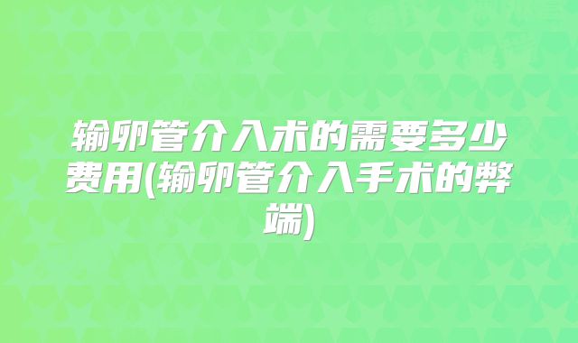 输卵管介入术的需要多少费用(输卵管介入手术的弊端)
