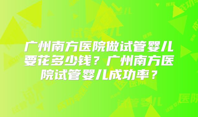 广州南方医院做试管婴儿要花多少钱？广州南方医院试管婴儿成功率？