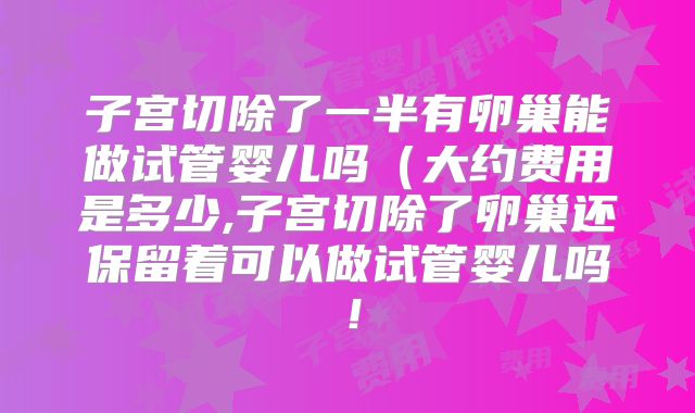 子宫切除了一半有卵巢能做试管婴儿吗（大约费用是多少,子宫切除了卵巢还保留着可以做试管婴儿吗！