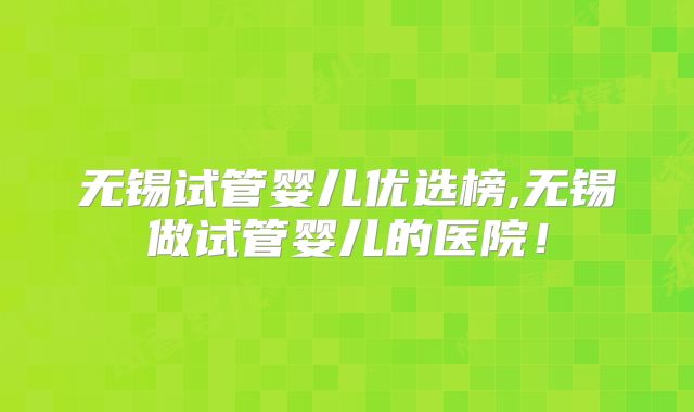 无锡试管婴儿优选榜,无锡做试管婴儿的医院！