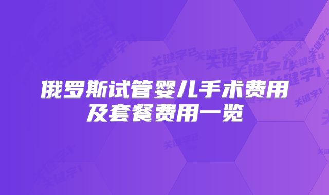 俄罗斯试管婴儿手术费用及套餐费用一览