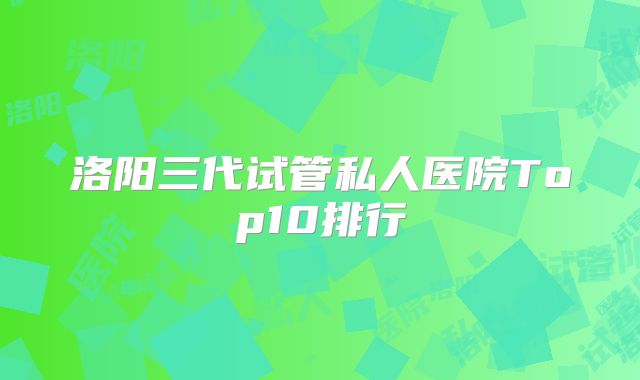 洛阳三代试管私人医院Top10排行