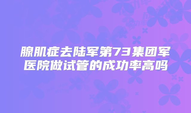 腺肌症去陆军第73集团军医院做试管的成功率高吗