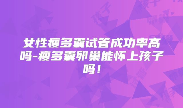 女性瘦多囊试管成功率高吗-瘦多囊卵巢能怀上孩子吗!