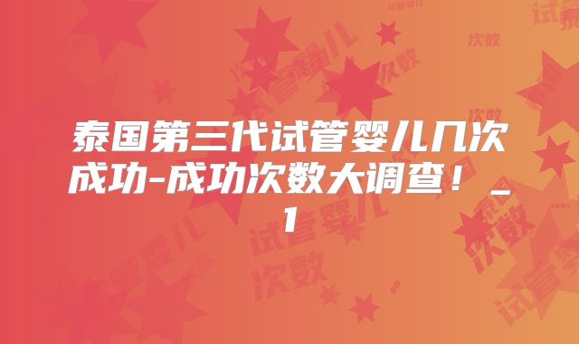 泰国第三代试管婴儿几次成功-成功次数大调查!_1