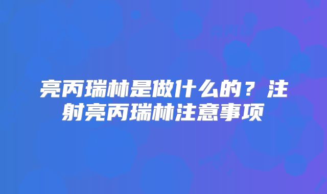 亮丙瑞林是做什么的？注射亮丙瑞林注意事项