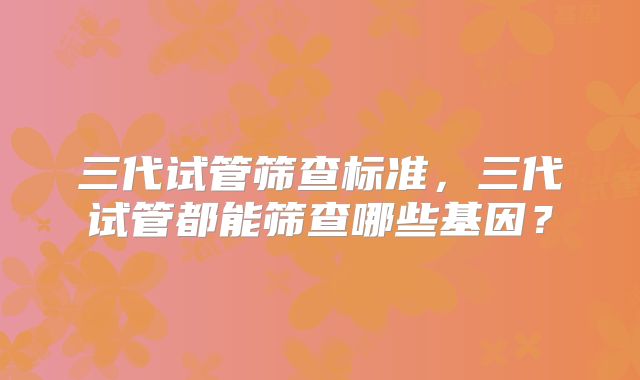 三代试管筛查标准,三代试管都能筛查哪些基因?