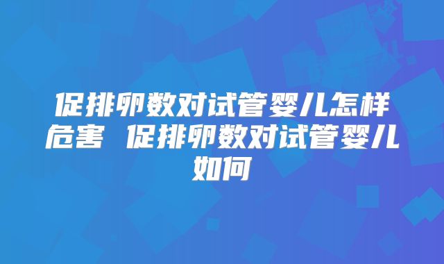 促排卵数对试管婴儿怎样危害 促排卵数对试管婴儿如何