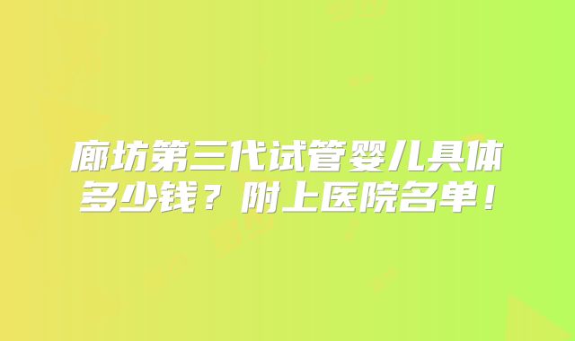 廊坊第三代试管婴儿具体多少钱?附上医院名单!
