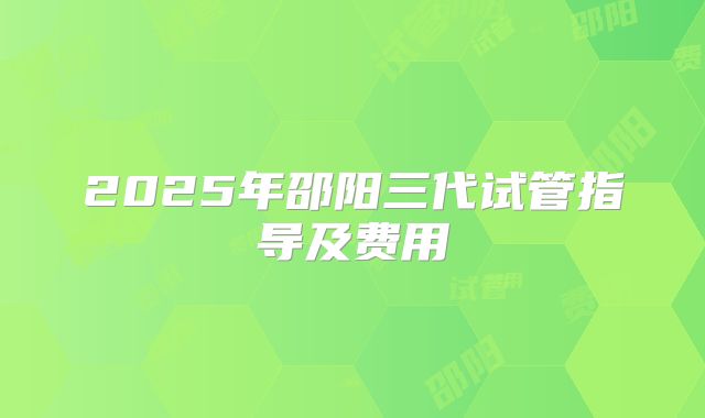 2025年邵阳三代试管指导及费用