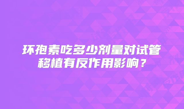 环孢素吃多少剂量对试管移植有反作用影响?