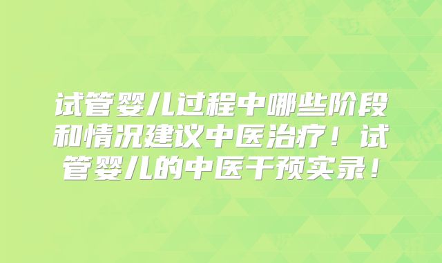 试管婴儿过程中哪些阶段和情况建议中医治疗!试管婴儿的中医干预实录!