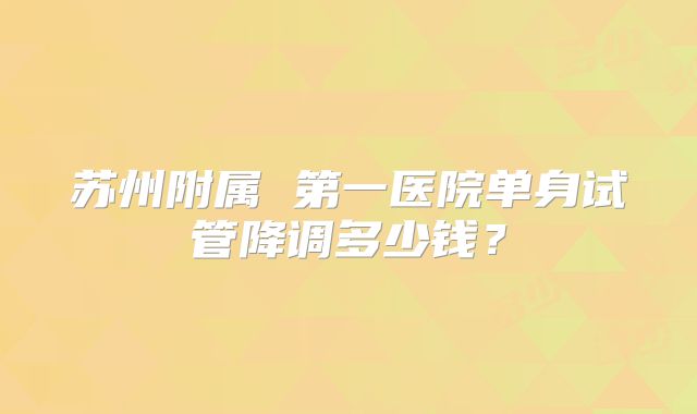 苏州附属 第一医院单身试管降调多少钱?