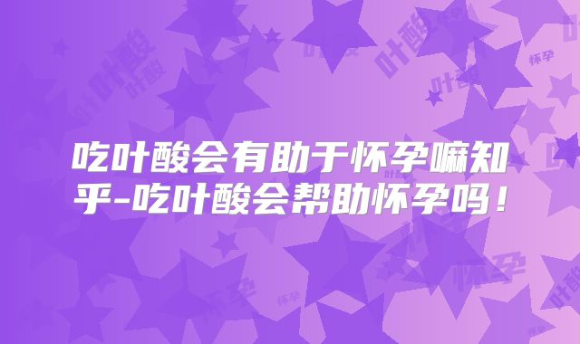 吃叶酸会有助于怀孕嘛知乎-吃叶酸会帮助怀孕吗!