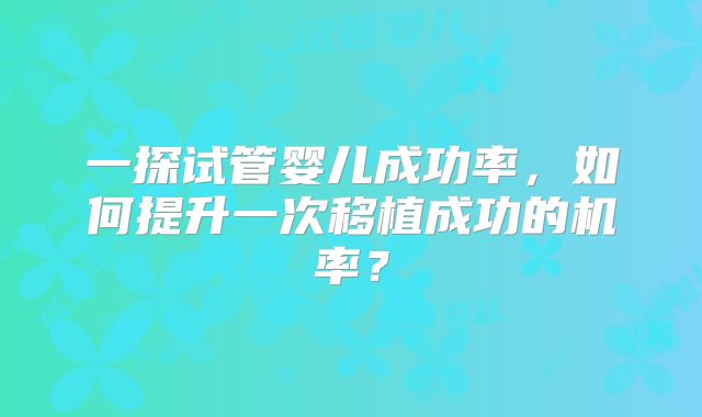 一探试管婴儿成功率,如何提升一次移植成功的机率?