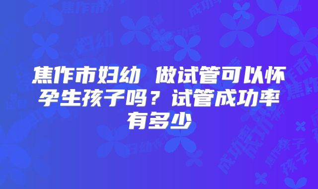 焦作市妇幼 做试管可以怀孕生孩子吗？试管成功率有多少