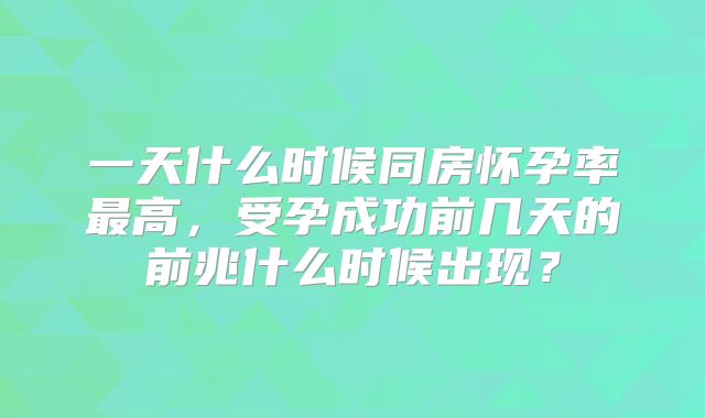 一天什么时候同房怀孕率最高，受孕成功前几天的前兆什么时候出现？