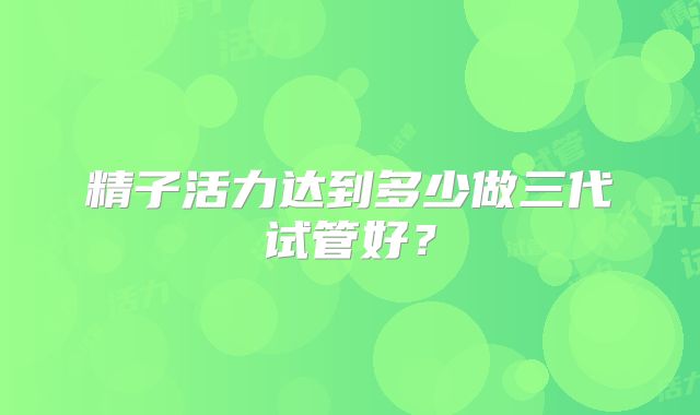 精子活力达到多少做三代试管好?