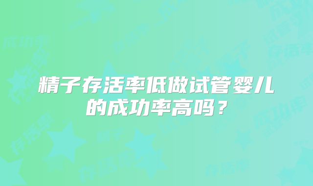 精子存活率低做试管婴儿的成功率高吗？