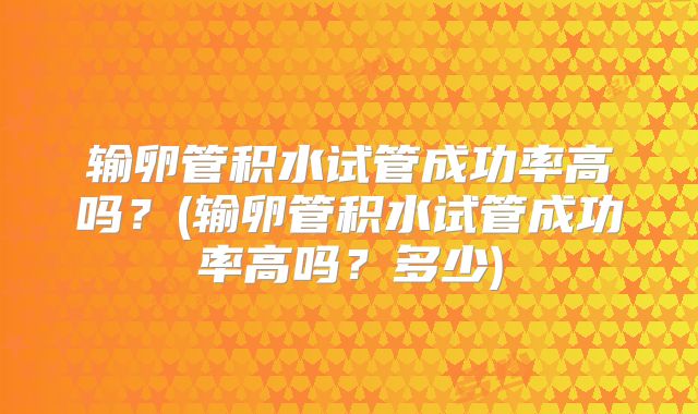 输卵管积水试管成功率高吗？(输卵管积水试管成功率高吗？多少)