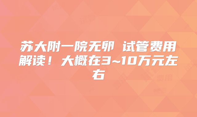 苏大附一院无卵�试管费用解读!大概在3~10万元左右