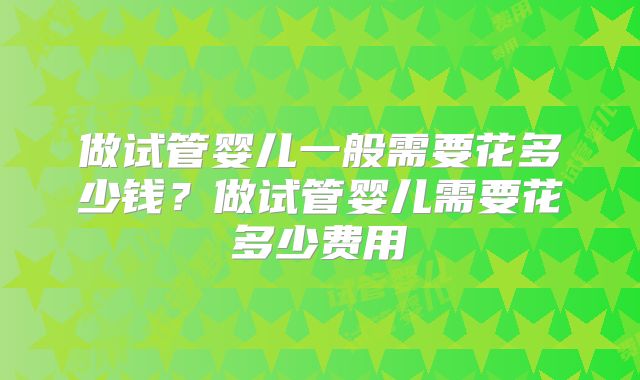 做试管婴儿一般需要花多少钱?做试管婴儿需要花多少费用
