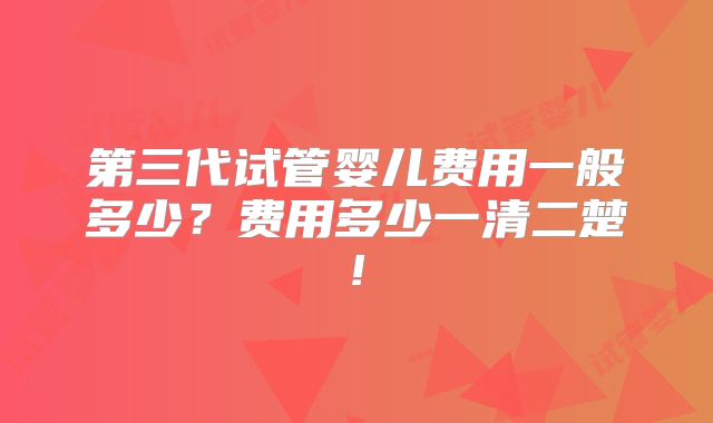 第三代试管婴儿费用一般多少？费用多少一清二楚!