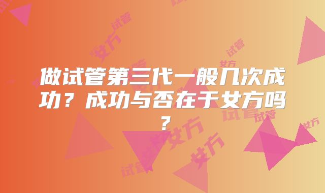做试管第三代一般几次成功？成功与否在于女方吗？