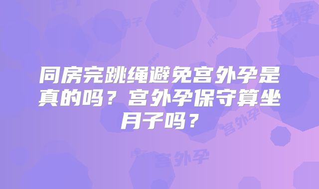 同房完跳绳避免宫外孕是真的吗?宫外孕保守算坐月子吗?