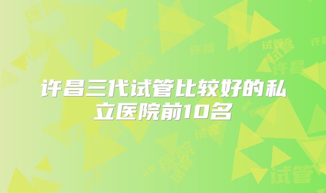 许昌三代试管比较好的私立医院前10名
