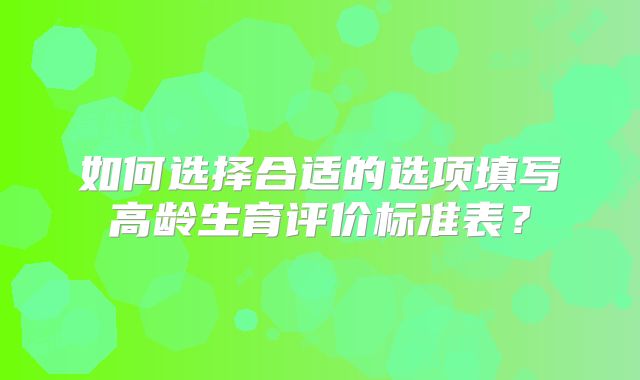 如何选择合适的选项填写高龄生育评价标准表?