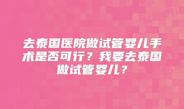 去泰国医院做试管婴儿手术是否可行?我要去泰国做试管婴儿?