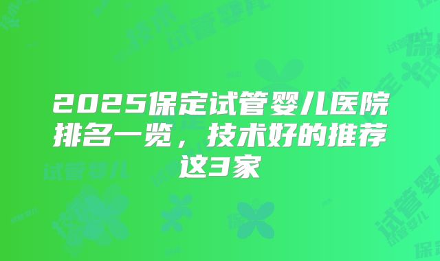 2025保定试管婴儿医院排名一览,技术好的推荐这3家