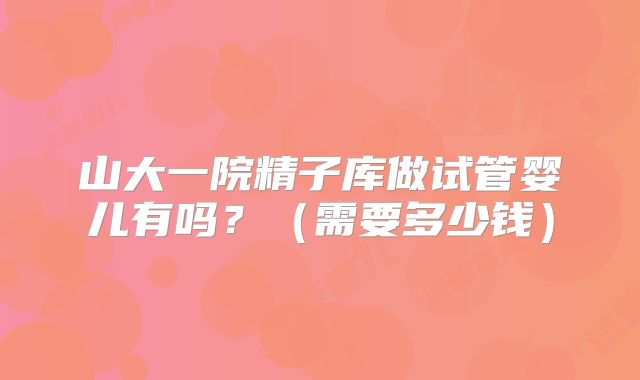 山大一院精子库做试管婴儿有吗?(需要多少钱)