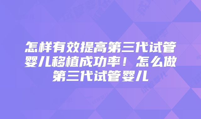 怎样有效提高第三代试管婴儿移植成功率！怎么做第三代试管婴儿