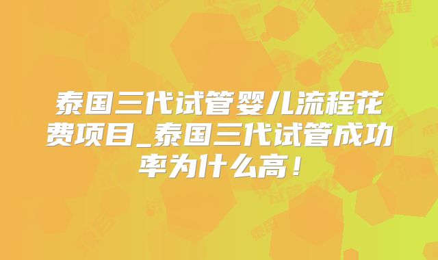 泰国三代试管婴儿流程花费项目_泰国三代试管成功率为什么高！