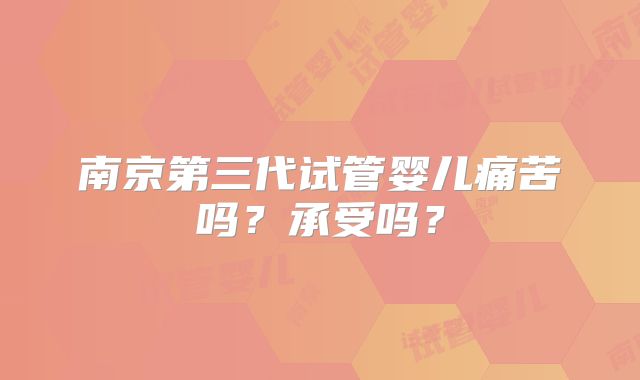 南京第三代试管婴儿痛苦吗?承受吗?