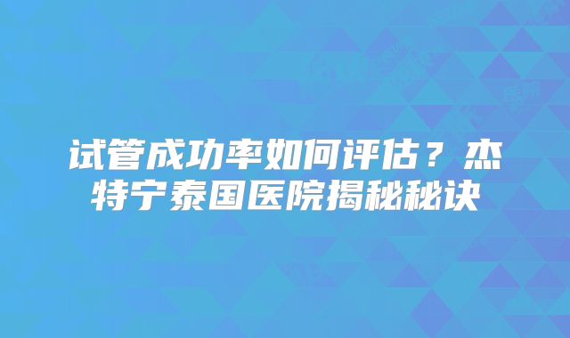 试管成功率如何评估？杰特宁泰国医院揭秘秘诀