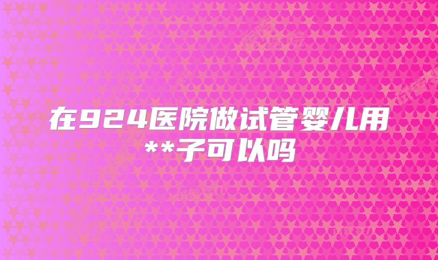 在924医院做试管婴儿用**子可以吗